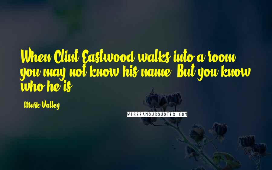 Mark Valley Quotes: When Clint Eastwood walks into a room, you may not know his name. But you know who he is.