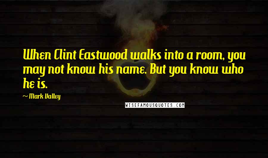 Mark Valley Quotes: When Clint Eastwood walks into a room, you may not know his name. But you know who he is.