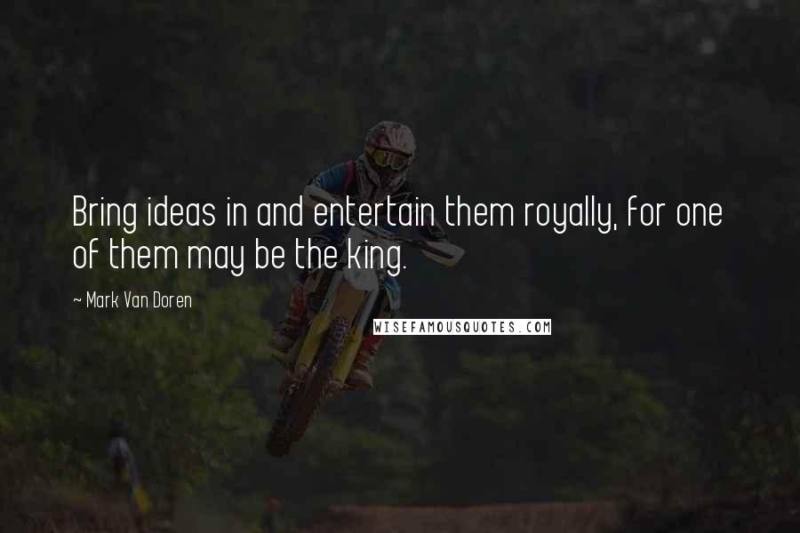 Mark Van Doren Quotes: Bring ideas in and entertain them royally, for one of them may be the king.