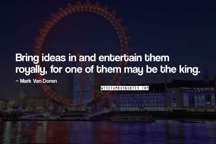 Mark Van Doren Quotes: Bring ideas in and entertain them royally, for one of them may be the king.