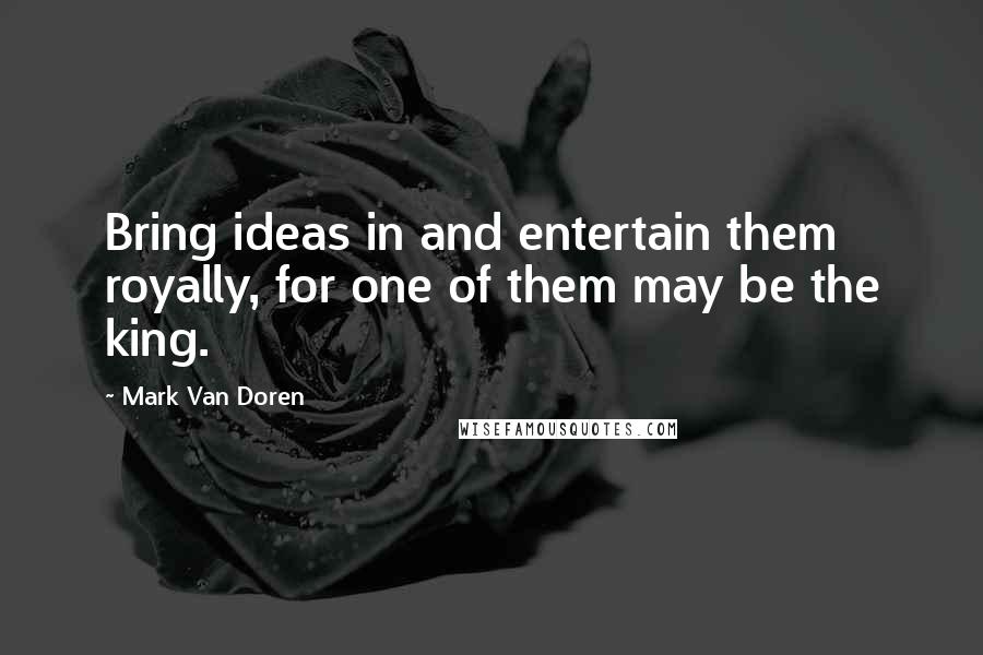 Mark Van Doren Quotes: Bring ideas in and entertain them royally, for one of them may be the king.
