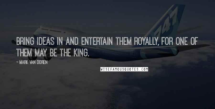 Mark Van Doren Quotes: Bring ideas in and entertain them royally, for one of them may be the king.