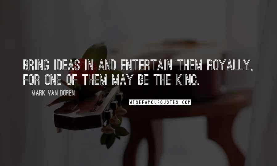 Mark Van Doren Quotes: Bring ideas in and entertain them royally, for one of them may be the king.