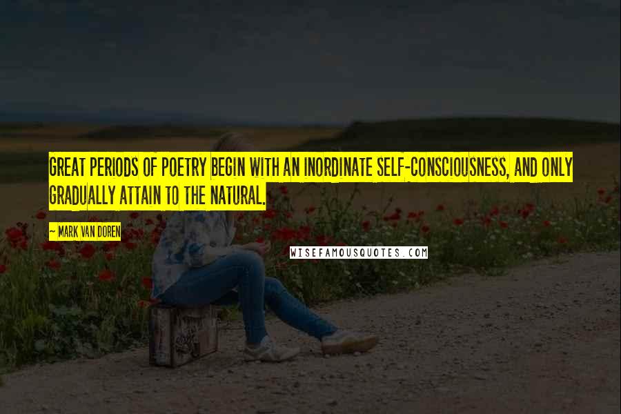 Mark Van Doren Quotes: Great periods of poetry begin with an inordinate self-consciousness, and only gradually attain to the natural.