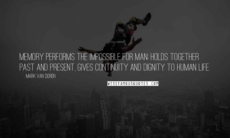 Mark Van Doren Quotes: Memory performs the impossible for man; holds together past and present, gives continuity and dignity to human life.