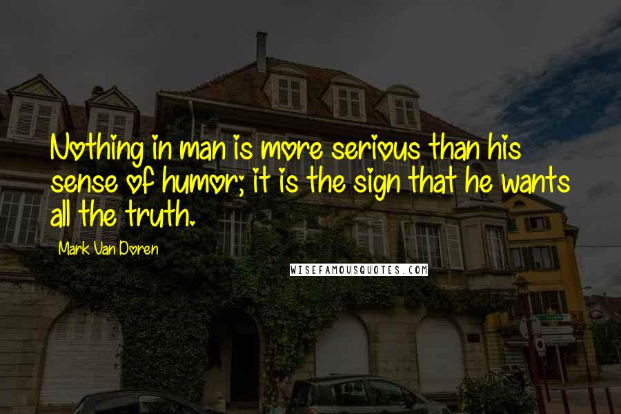 Mark Van Doren Quotes: Nothing in man is more serious than his sense of humor; it is the sign that he wants all the truth.