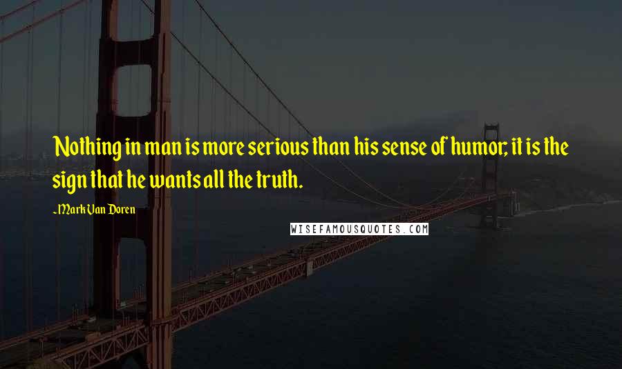 Mark Van Doren Quotes: Nothing in man is more serious than his sense of humor; it is the sign that he wants all the truth.