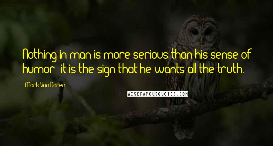 Mark Van Doren Quotes: Nothing in man is more serious than his sense of humor; it is the sign that he wants all the truth.