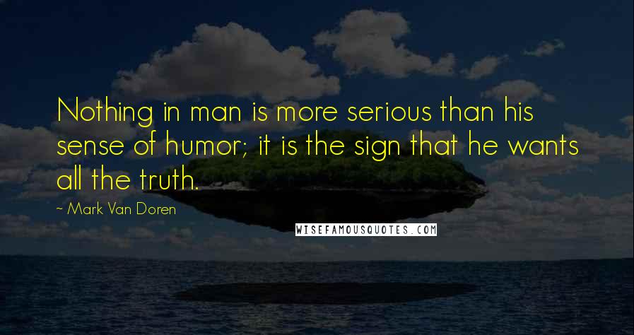 Mark Van Doren Quotes: Nothing in man is more serious than his sense of humor; it is the sign that he wants all the truth.