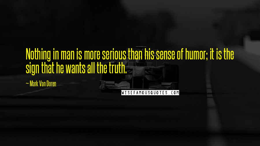Mark Van Doren Quotes: Nothing in man is more serious than his sense of humor; it is the sign that he wants all the truth.