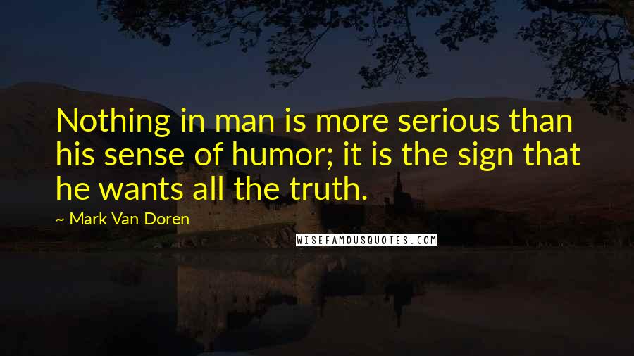 Mark Van Doren Quotes: Nothing in man is more serious than his sense of humor; it is the sign that he wants all the truth.