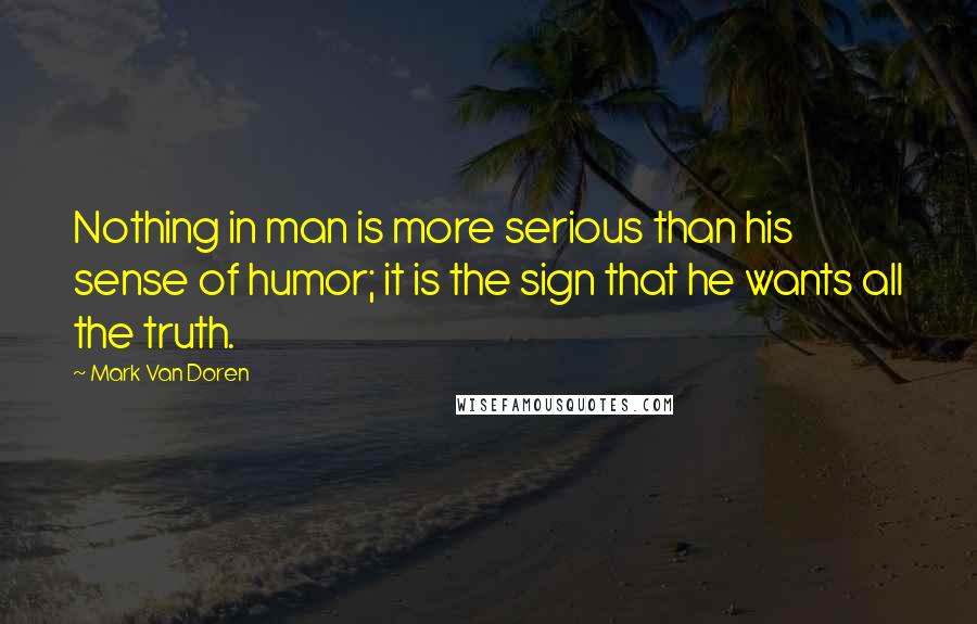 Mark Van Doren Quotes: Nothing in man is more serious than his sense of humor; it is the sign that he wants all the truth.