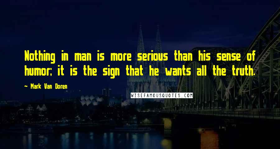 Mark Van Doren Quotes: Nothing in man is more serious than his sense of humor; it is the sign that he wants all the truth.