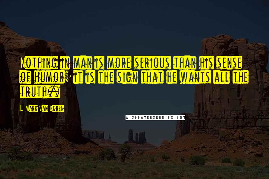 Mark Van Doren Quotes: Nothing in man is more serious than his sense of humor; it is the sign that he wants all the truth.