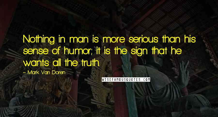 Mark Van Doren Quotes: Nothing in man is more serious than his sense of humor; it is the sign that he wants all the truth.