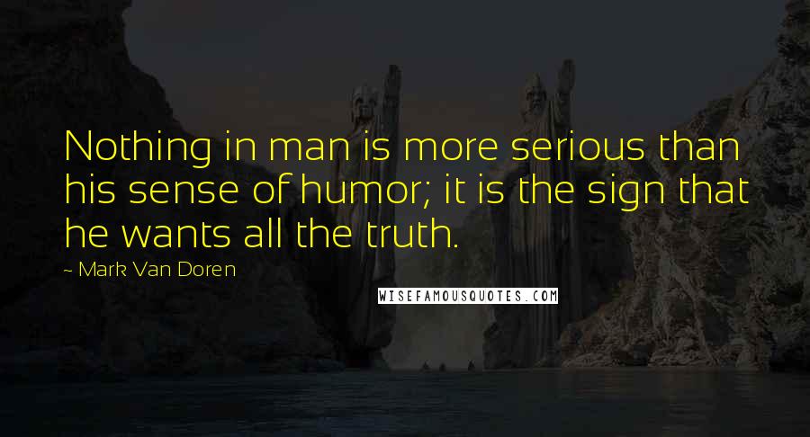 Mark Van Doren Quotes: Nothing in man is more serious than his sense of humor; it is the sign that he wants all the truth.