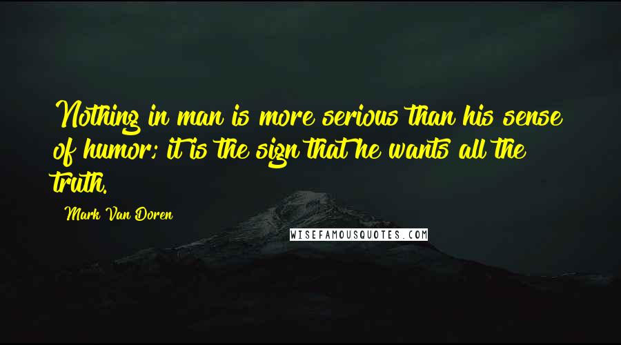 Mark Van Doren Quotes: Nothing in man is more serious than his sense of humor; it is the sign that he wants all the truth.