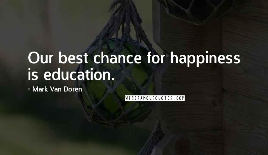 Mark Van Doren Quotes: Our best chance for happiness is education.