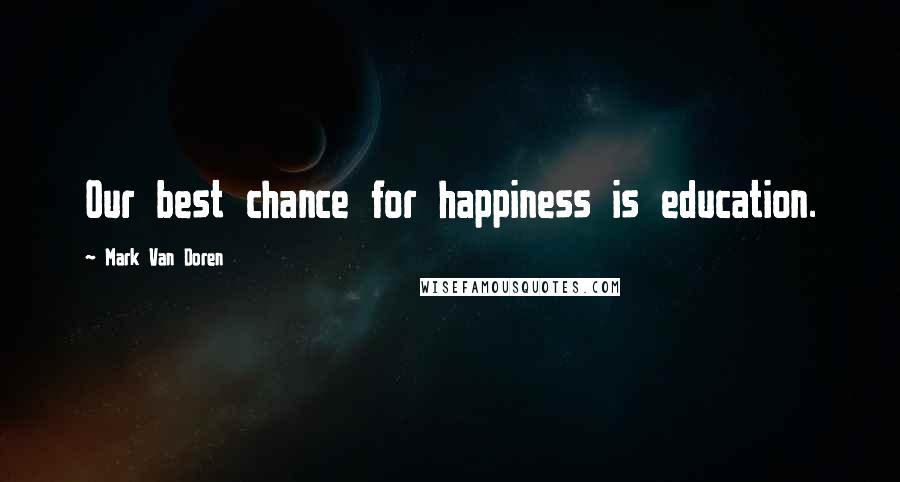 Mark Van Doren Quotes: Our best chance for happiness is education.
