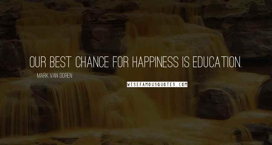 Mark Van Doren Quotes: Our best chance for happiness is education.
