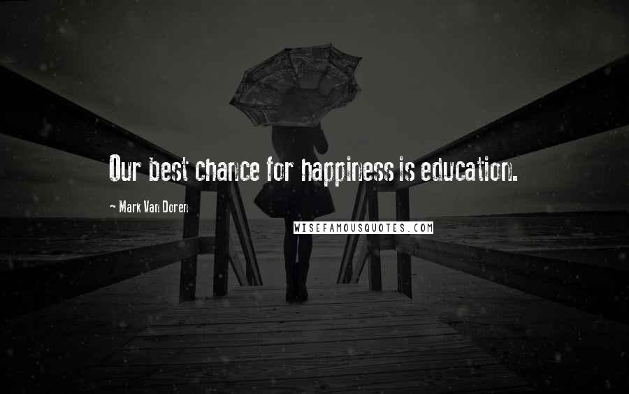 Mark Van Doren Quotes: Our best chance for happiness is education.