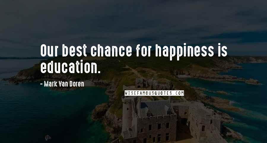 Mark Van Doren Quotes: Our best chance for happiness is education.