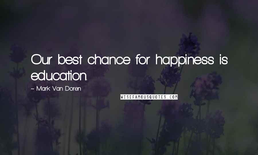 Mark Van Doren Quotes: Our best chance for happiness is education.