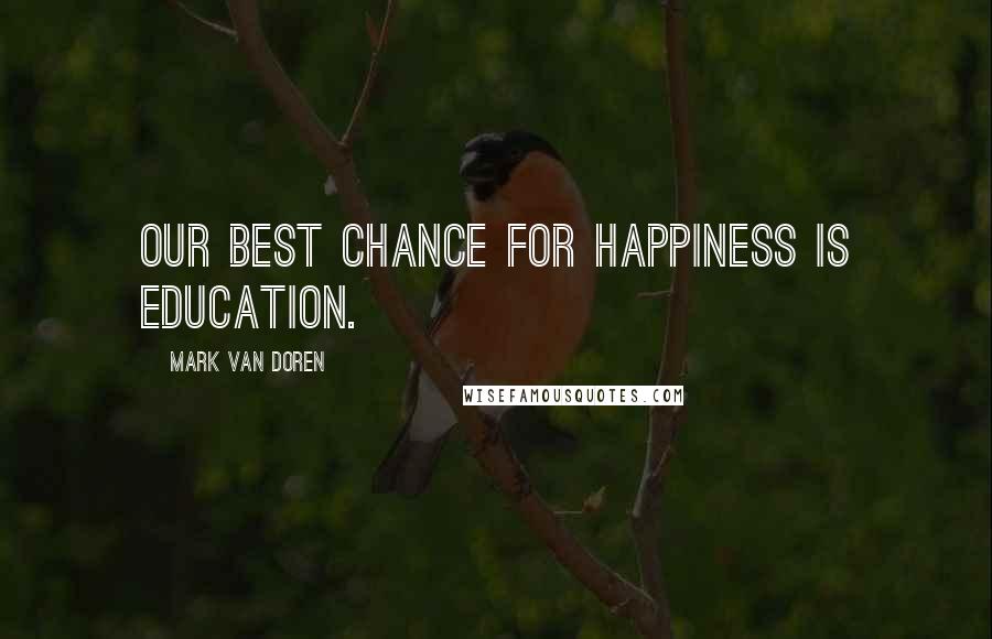 Mark Van Doren Quotes: Our best chance for happiness is education.