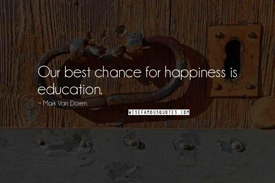 Mark Van Doren Quotes: Our best chance for happiness is education.