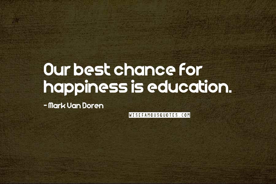 Mark Van Doren Quotes: Our best chance for happiness is education.
