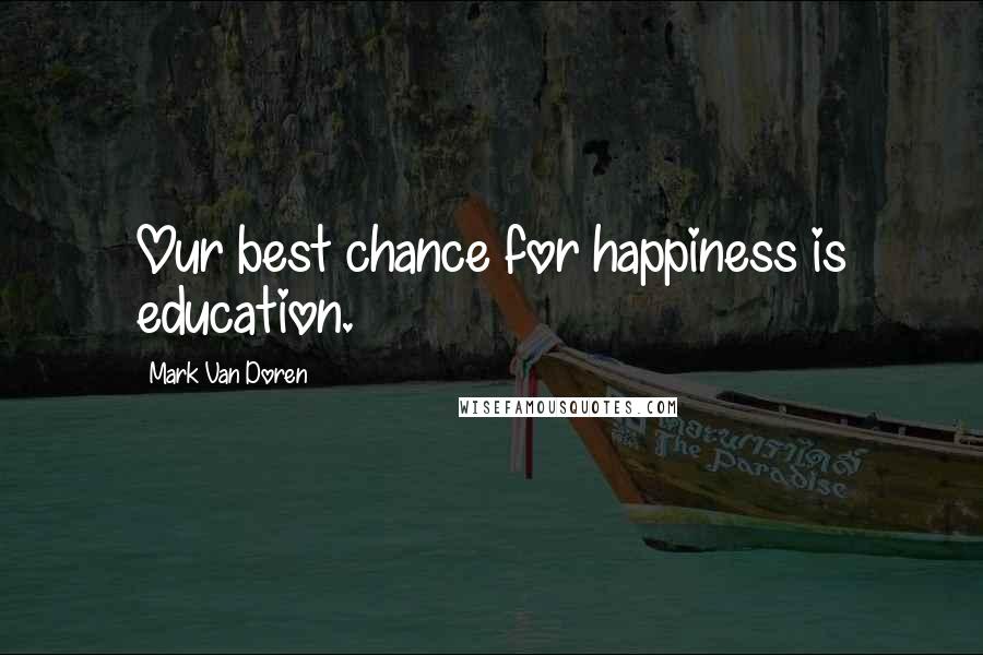 Mark Van Doren Quotes: Our best chance for happiness is education.