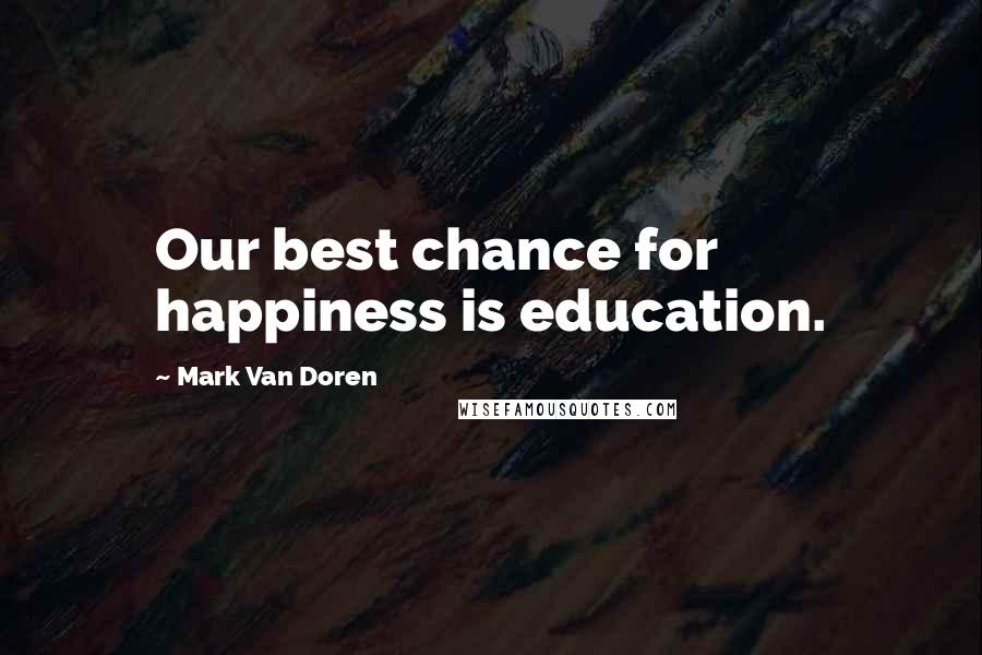 Mark Van Doren Quotes: Our best chance for happiness is education.