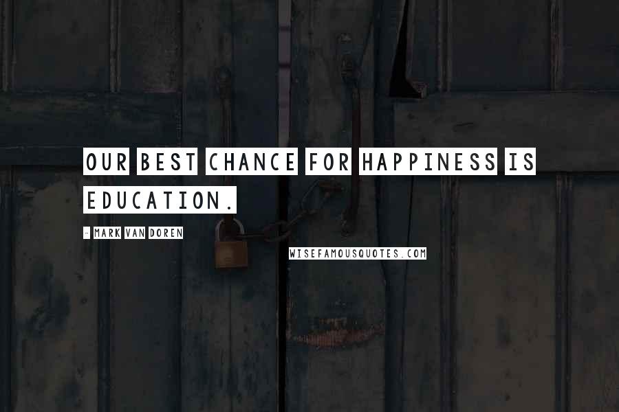 Mark Van Doren Quotes: Our best chance for happiness is education.