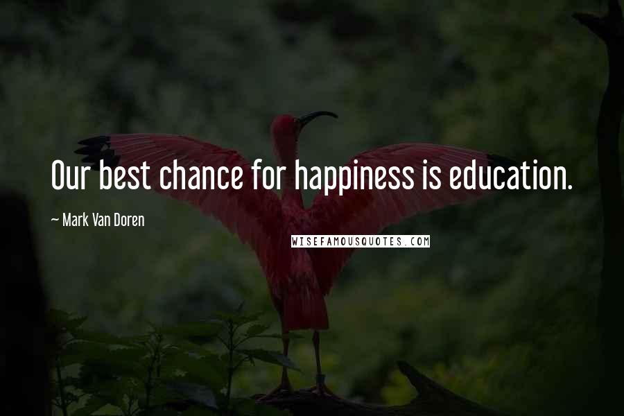 Mark Van Doren Quotes: Our best chance for happiness is education.