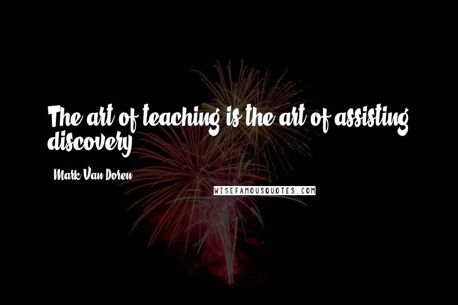 Mark Van Doren Quotes: The art of teaching is the art of assisting discovery.