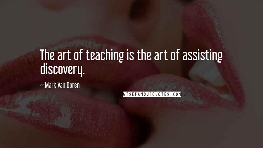 Mark Van Doren Quotes: The art of teaching is the art of assisting discovery.