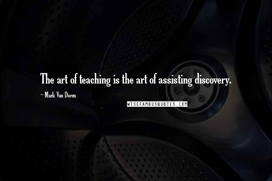 Mark Van Doren Quotes: The art of teaching is the art of assisting discovery.