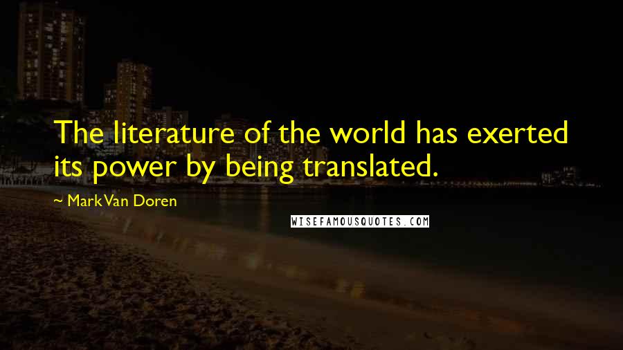 Mark Van Doren Quotes: The literature of the world has exerted its power by being translated.