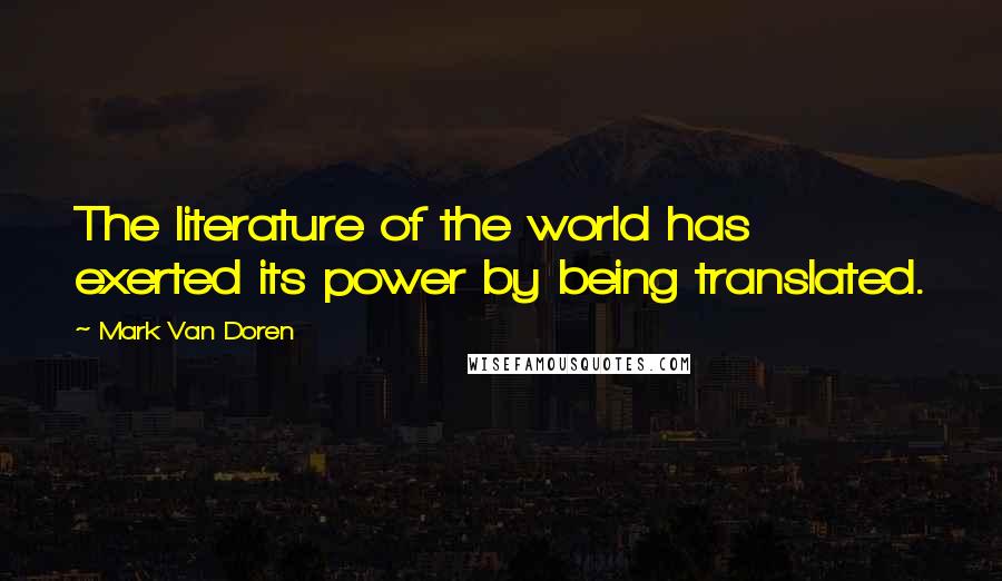 Mark Van Doren Quotes: The literature of the world has exerted its power by being translated.