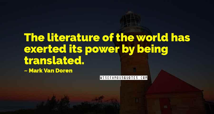 Mark Van Doren Quotes: The literature of the world has exerted its power by being translated.