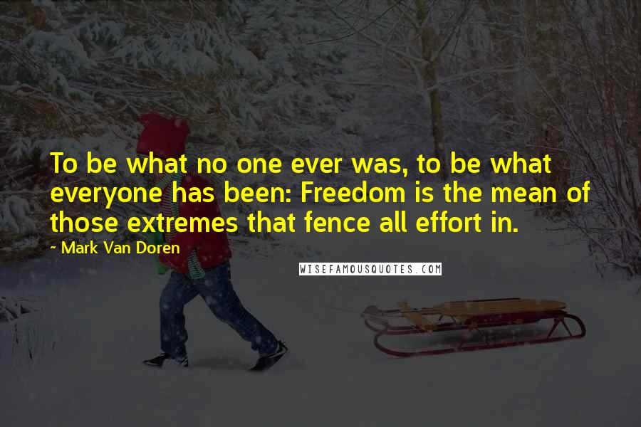 Mark Van Doren Quotes: To be what no one ever was, to be what everyone has been: Freedom is the mean of those extremes that fence all effort in.