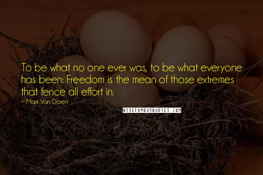 Mark Van Doren Quotes: To be what no one ever was, to be what everyone has been: Freedom is the mean of those extremes that fence all effort in.
