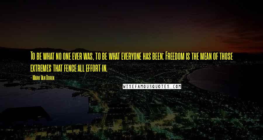 Mark Van Doren Quotes: To be what no one ever was, to be what everyone has been: Freedom is the mean of those extremes that fence all effort in.