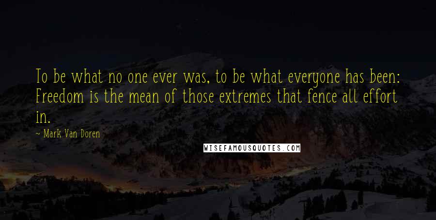 Mark Van Doren Quotes: To be what no one ever was, to be what everyone has been: Freedom is the mean of those extremes that fence all effort in.
