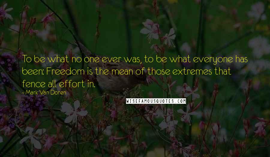 Mark Van Doren Quotes: To be what no one ever was, to be what everyone has been: Freedom is the mean of those extremes that fence all effort in.