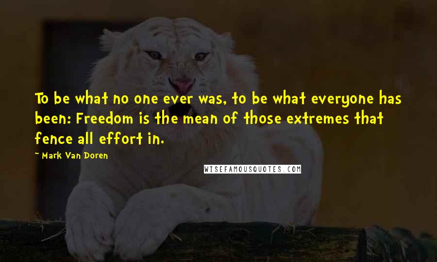 Mark Van Doren Quotes: To be what no one ever was, to be what everyone has been: Freedom is the mean of those extremes that fence all effort in.