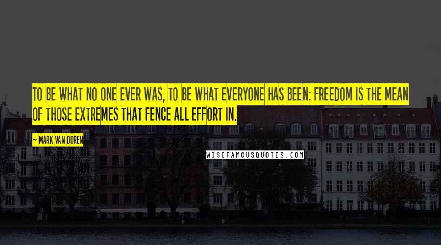 Mark Van Doren Quotes: To be what no one ever was, to be what everyone has been: Freedom is the mean of those extremes that fence all effort in.
