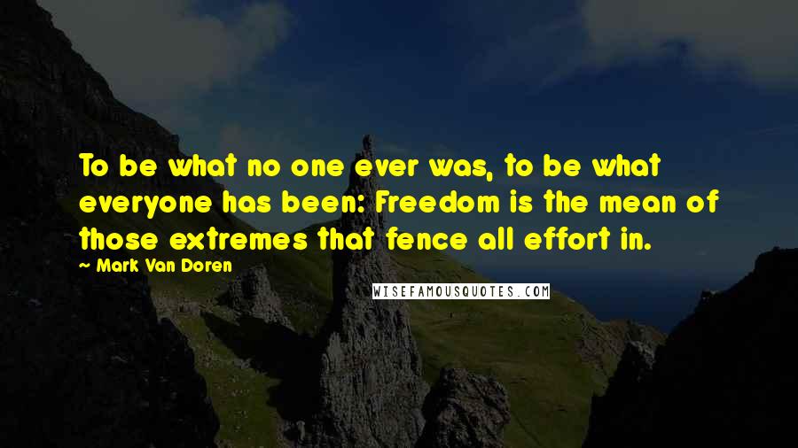 Mark Van Doren Quotes: To be what no one ever was, to be what everyone has been: Freedom is the mean of those extremes that fence all effort in.