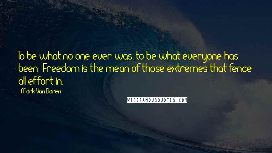 Mark Van Doren Quotes: To be what no one ever was, to be what everyone has been: Freedom is the mean of those extremes that fence all effort in.