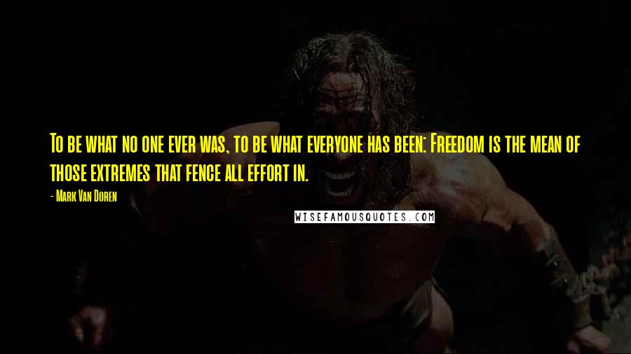 Mark Van Doren Quotes: To be what no one ever was, to be what everyone has been: Freedom is the mean of those extremes that fence all effort in.